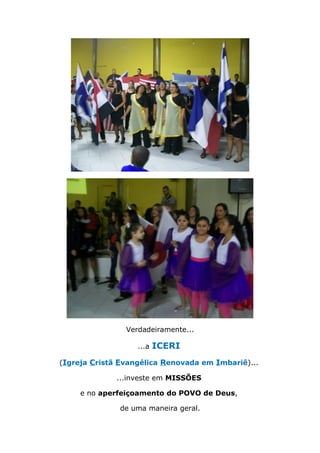 Verdadeiramente...
...a ICERI
(Igreja Cristã Evangélica Renovada em Imbariê)...
...investe em MISSÕES
e no aperfeiçoamento do POVO de Deus,
de uma maneira geral.
 