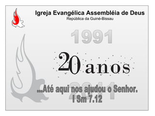 Igreja Evangélica Assembléia de Deus República da Guiné-Bissau 1991 2011 ...Até aqui nos ajudou o Senhor. I Sm 7.12 