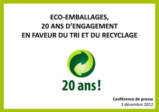 ECO-EMBALLAGES,
     20 ANS D’ENGAGEMENT
EN FAVEUR DU TRI ET DU RECYCLAGE




                         Conférence de presse
                             3 décembre 2012
 