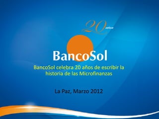 La Paz, Marzo 2012 BancoSol celebra 20 años de escribir la historia de las Microfinanzas 
