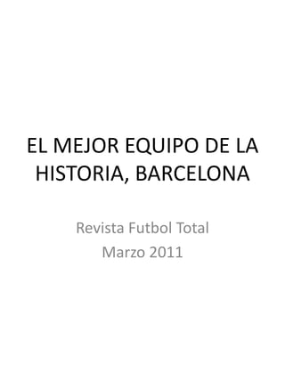 EL MEJOR EQUIPO DE LA
HISTORIA, BARCELONA
Revista Futbol Total
Marzo 2011
 