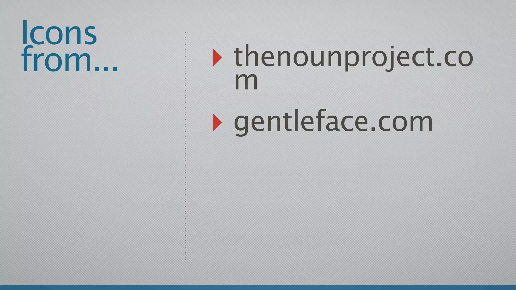 Icons
from...   ‣ thenounproject.co
            m
          ‣ gentleface.com
 