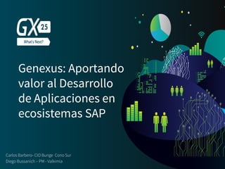 Genexus: Aportando
valor al Desarrollo
de Aplicaciones en
ecosistemas SAP 
Carlos Barbero- CIO Bunge Cono Sur
Diego Bussanich – PM - Valkimia
 