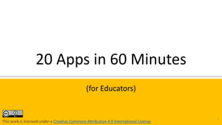 1
(for Educators)
20 Apps in 60 Minutes
This work is licensed under a Creative Commons Attribution 4.0 International License.
 