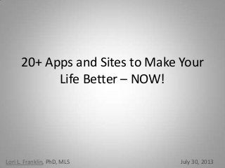 20+ Apps and Sites to Make Your
Life Better – NOW!
Lori L. Franklin, PhD, MLS July 30, 2013
 