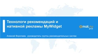Технологи рекомендаций и
нативной рекламы MyWidget
Алексей Воропаев, руководитель группы рекомендательных систем
 