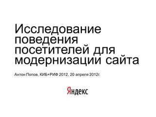 Исследование
поведения
посетителей для
модернизации сайта
Антон Попов, КИБ+РИФ 2012, 20 апреля 2012г.
 