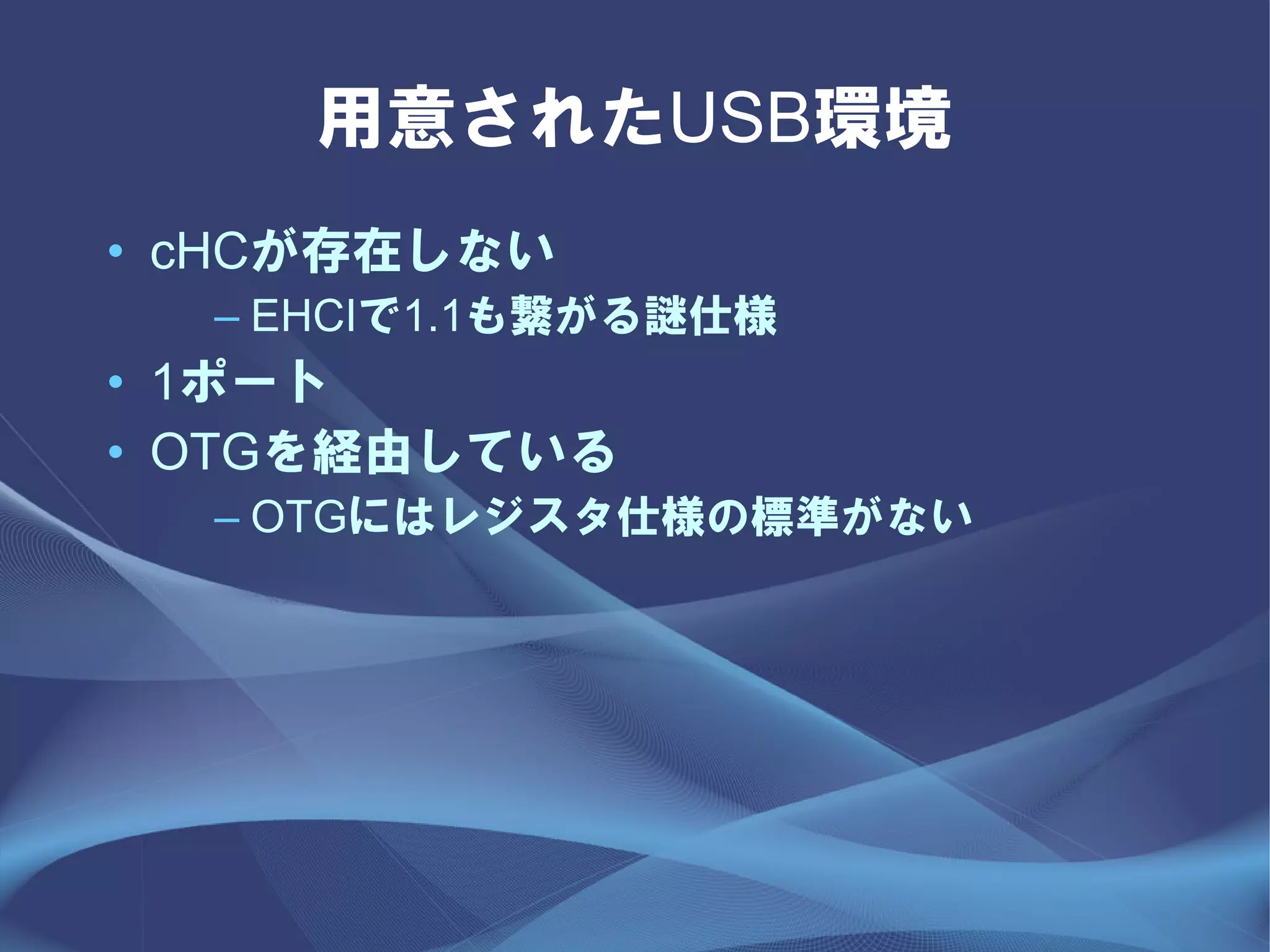用意されたUSB環境
• cHCが存在しない
  – EHCIで1.1も繋がる謎仕様
• 1ポート
• OTGを経由している
  – OTGにはレジスタ仕様の標準がない
 