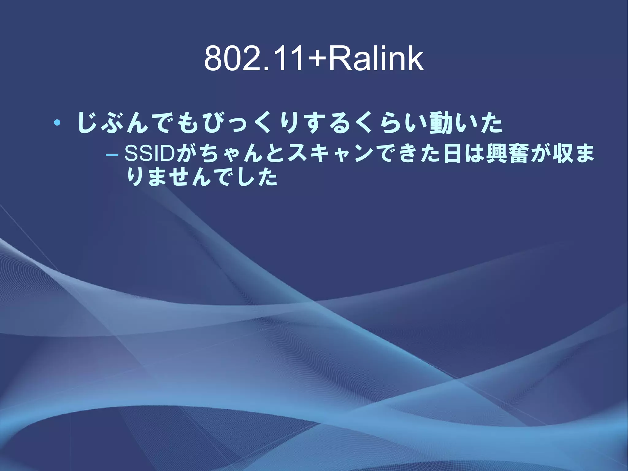 802.11+Ralink
• じぶんでもびっくりするくらい動いた
  – SSIDがちゃんとスキャンできた日は興奮が収ま
    りませんでした
 