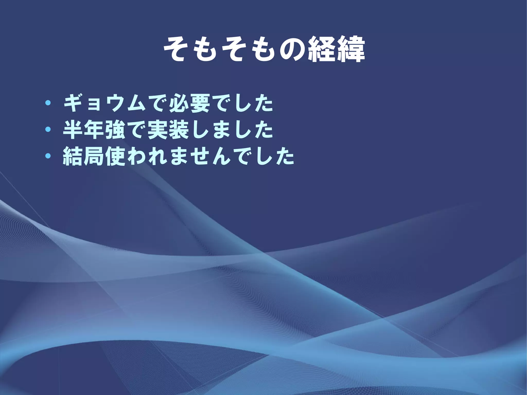 そもそもの経緯
• ギョウムで必要でした
• 半年強で実装しました
• 結局使われませんでした
 