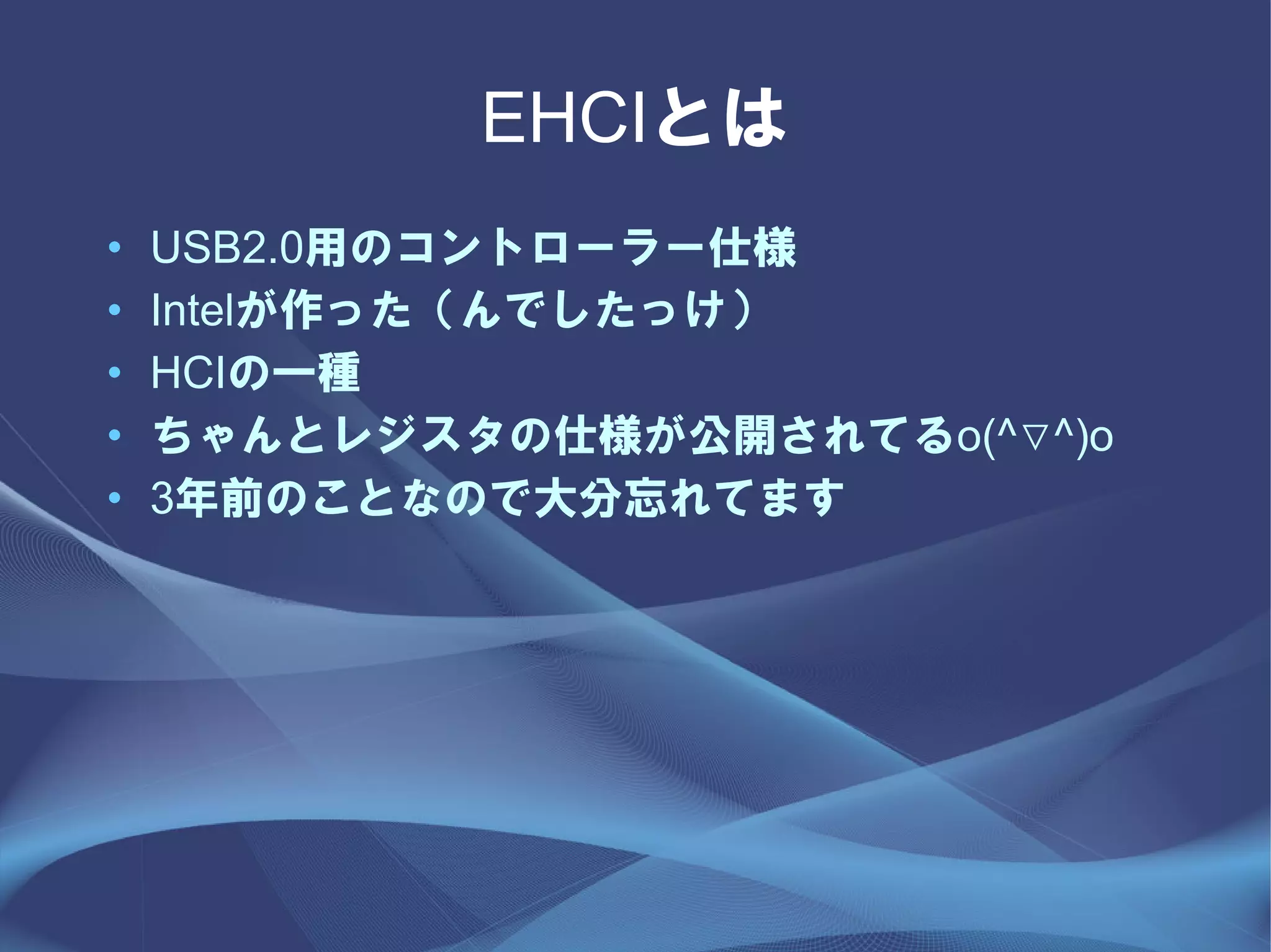 EHCIとは
•   USB2.0用のコントローラー仕様
•   Intelが作った（んでしたっけ）
•   HCIの一種
•   ちゃんとレジスタの仕様が公開されてるo(^▽^)o
•   3年前のことなので大分忘れてます
 