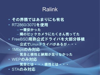 Ralink
? νǤϤޤˤ
? RT2860/3070ʹ
  C һä
  C OΥӥåˤӤäƤ
? FreeBSD÷ǹʽɥ饤Ф󲿷ֲ
  C ʽLinuxɥ饤Ф뤬???
? 1MbpsΤߌ
  C ݺϤȸԤȼ{ڤʤä
? WEPΤߌ
  C ݺϤȤ???ԤȤ???
? STAΤߌ
 