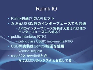 Ralink IO
? Ralinkͨ(?)APIå
? ֤USBΥ󥿩`ե`Ǥ⹲ͨ
    C APIΥ󥿩`ե`gװ䤨
      󥿩`ե`ˤ⌝ꣿ
? public interface RTIO
    C public class USBIO implements RTIO
? USBΌgװControlܞͤʹ
    C Vendor Request
? read32Ȥwrite8Ȥ
    C ֤MCUΥ쥸ȤԒƤ
 