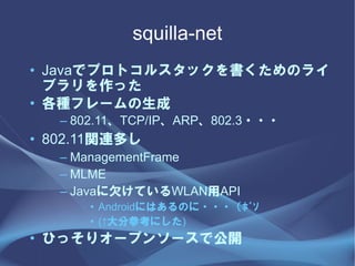 squilla-net
? Javaǥץȥ륹åΥ饤
  ֥ä
? Nե`
   C 802.11TCP/IPARP802.3???
? 802.11vBष
   C ManagementFrame
   C MLME
   C JavaǷƤWLANAPI
      ? AndroidˤϤΤ??????
      ? (ֲοˤ)
? Ҥäꥪ`ץ󥽩`ǹ_
 