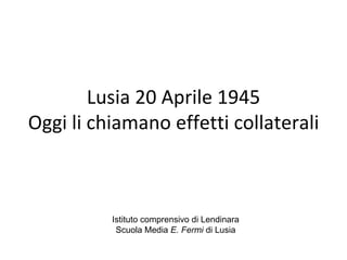 Lusia 20 Aprile 1945 Oggi li chiamano effetti collaterali Istituto comprensivo di Lendinara Scuola Media  E. Fermi  di Lusia 