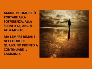 AMARE L’UOMO PUÒ PORTARE ALLA SOFFERENZA, ALLA SCONFITTA, ANCHE ALLA MORTE. MA SEMPRE RIMANE NEL CUORE DI QUALCUNO PRONTO A CONTINUARE IL CAMMINO. 