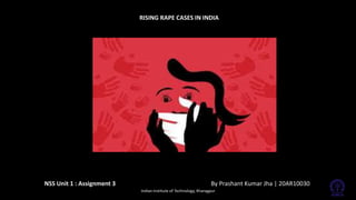 NSS Unit 1 : Assignment 3 By Prashant Kumar Jha | 20AR10030
Indian Institute of Technology, Kharagpur
RISING RAPE CASES IN INDIA
 