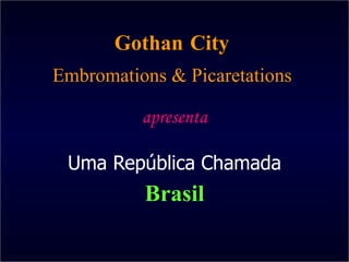 Gothan City   Embromations & Picaretations  apresenta Uma República Chamada Brasil 