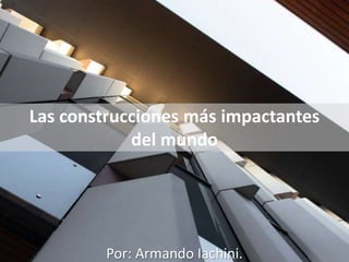 Las construcciones más impactantes
del mundo
Por: Armando Iachini.
 