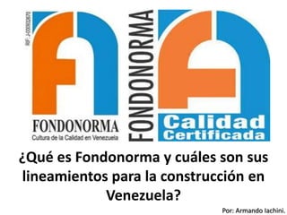 Por: Armando Iachini.
¿Qué es Fondonorma y cuáles son sus
lineamientos para la construcción en
Venezuela?
 