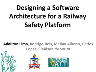 Designing	a	Software	
Architecture	for	a	Railway	
Safety	Platform	
Adailton	Lima,	Rodrigo	Reis,	Melina	Alberio,	Carlos	
Lopes,	Cleidson de	Souza	
 