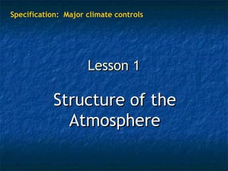 Lesson 1Lesson 1
Structure of theStructure of the
AtmosphereAtmosphere
Specification: Major climate controls
 