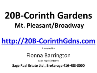 20B-Corinth Gardens
   Mt. Pleasant/Broadway

http://20B-CorinthGdns.com
                     Presented By:


          Fionna Barrington
                  Sales Representative

  Sage Real Estate Ltd., Brokerage 416-483-8000
 