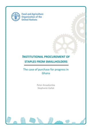 INSTITUTIONAL PROCUREMENT OF
STAPLES FROM SMALLHOLDERS
The case of purchase for progress in
Ghana
Peter Anaadumba
Stephanie Gallat
 