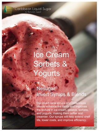 Ice Cream
Sorbets &
Yogurts
Nesugar®
Invert Syrups & Blends
Our invert cane syrups and cane/stevia
blends enhance the flavor and improves
the texture in ice cream, gelatos, sorbets,
and yogurts, making them softer and
creamier. Our syrups will help extend shelf
life, lower costs, and improve efficiency.
 