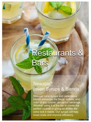Restaurants &
Bars
Nesugar®
Invert Syrups & Blends
Nesugar cane syrups and cane/stevia
blends enhances the flavor, texture, and
color of any cuisine, dessert or beverage.
Whether using it at the bar to create the
perfect cocktail or giving an entrée the
extra kick it needs. Our syrups will help
lower costs and improve efficiency.
 