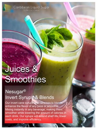 Juices &
Smoothies
Nesugar®
Invert Syrups & Blends
Our invert cane syrups and cane/stevia blends
enhance the flavor of any juice or smoothie.
Mixing instantly in any beverage, making them
smoother while lowering the amount of calories in
each drink. Our syrups will extend shelf life, lower
costs, and improve efficiency.
 