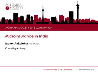 Actuarial Society 2015 Convention 17 – 18 November 2015
Microinsurance in India
Mayur Ankolekar FIAI, FIA, FCA
Consulting Actuary
 