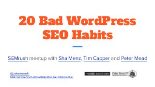 20 Bad WordPress
SEO Habits
SEMrush meetup with Sha Menz, Tim Capper and Peter Mead
@petermeadit
https://www.semrush.com/webinars/bad-seo-habits-meetup/
 