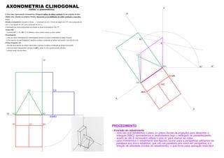 z
y
x
A2r
B2r
C2r
B1 B
A A1
C1 C
Kr
zr’Kr’
K
zr
A2 B2
C2
A3 B3
B1A1
xy
zy
C1
C3
AXONOMETRIA CLINOGONAL(militar ou planométrica)
4. Faça uma representação axonométrica clinogonal militar do sólido resultante de um conjunto de dois
sólidos retos, situados no primeiro Triedro. Represente as invisibilidades do sólido resultante a traço ﬁno.
Dados:
Sistema axonométrico: perspetiva militar – a projecção do eixo z forma um ângulo de 125º com a projecção do
eixo x e um ângulo de 145º com a projecção do eixo y;
A inclinação das rectas projectantes em relação ao plano axonométrico é de 55º.
Aresta [AB]
– os pontos A(7; 2; 0) e B(0; 2; 0) deﬁnem a única aresta comum aos dois sólidos.
Paralelepípedo
– a face de menor afastamento do paralelepípedo pertence ao plano coordenado xz (plano frontal);
– a face superior do paralelepípedo é paralela ao plano coordenado xy (plano horizontal) e tem 8cm de cota;
Prisma triangular reto
– uma das faces laterais do sólido é horizontal e pertence ao plano coordenado xy (plano horizontal);
– a base de menor afastamento o prisma é [ABC], sendo A e B os pontos acima referidos.
– o prisma mede 4cm de altura.
PROCEDIMENTO
- Inversão do rebatimento
- uma vez que rebatemos o plano xz (plano frontal de projeção) para desenhar o
triângulo [ABC], aproveitamos e desenhamos logo o retângulo do paralelepípedo;
- assim, já não é necessário utilizar o eixo zr’ para marcar as cotas...
- para invertermos o rebatimento das ﬁguras (’puxar’ para a perspetiva) utilizamos as
paralelas aos eixos rebatidos, que vão ser paralelas aos eixos em perspetiva, e a
direção de aﬁnidade (cordas do rebatimento), o que torna essa operação mais fácil...
 