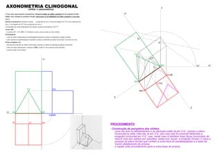 z
y
x
B1 B
A A1
C1 C
A2r
B2r
C2r
C2
Kr
zr’Kr’
K
zr
C
A2 B2
C2
A3 B3
B1A1
xy
zy
C1
C3
AXONOMETRIA CLINOGONAL(militar ou planométrica)
4. Faça uma representação axonométrica clinogonal militar do sólido resultante de um conjunto de dois
sólidos retos, situados no primeiro Triedro. Represente as invisibilidades do sólido resultante a traço ﬁno.
Dados:
Sistema axonométrico: perspetiva militar – a projecção do eixo z forma um ângulo de 125º com a projecção do
eixo x e um ângulo de 145º com a projecção do eixo y;
A inclinação das rectas projectantes em relação ao plano axonométrico é de 55º.
Aresta [AB]
– os pontos A(7; 2; 0) e B(0; 2; 0) deﬁnem a única aresta comum aos dois sólidos.
Paralelepípedo
– a face de menor afastamento do paralelepípedo pertence ao plano coordenado xz (plano frontal);
– a face superior do paralelepípedo é paralela ao plano coordenado xy (plano horizontal) e tem 8cm de cota;
Prisma triangular reto
– uma das faces laterais do sólido é horizontal e pertence ao plano coordenado xy (plano horizontal);
– a base de menor afastamento o prisma é [ABC], sendo A e B os pontos acima referidos.
– o prisma mede 4cm de altura.
PROCEDIMENTO
- Construção da perspetiva dos sólidos
- uma vez que os afastamentos e as abcissas estão já em V.G., porque o plano
horizontal xy está, todo ele, já em V.G. (por isso que foi possível desenhar a
projeção horizontal em V.G., que, neste caso é também duas faces horizontais de
menor cota dos sólidos em questão), basta-nos ‘puxar’ a projeção frontal (1) para a
posição do plano frontal que contém a outra face do paralelepípedo e a base de
menor afastamento do prisma.
- e repetir este procedimento para a outra base do prisma.
 