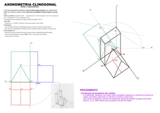 z
y
x
B1 B
A A1
C1 C
A2r
B2r
C2r
C2
Kr
zr’Kr’
K
zr
C
A2 B2
C2
A3 B3
B1A1
xy
zy
C1
C3
AXONOMETRIA CLINOGONAL(militar ou planométrica)
4. Faça uma representação axonométrica clinogonal militar do sólido resultante de um conjunto de dois
sólidos retos, situados no primeiro Triedro. Represente as invisibilidades do sólido resultante a traço ﬁno.
Dados:
Sistema axonométrico: perspetiva militar – a projecção do eixo z forma um ângulo de 125º com a projecção do
eixo x e um ângulo de 145º com a projecção do eixo y;
A inclinação das rectas projectantes em relação ao plano axonométrico é de 55º.
Aresta [AB]
– os pontos A(7; 2; 0) e B(0; 2; 0) deﬁnem a única aresta comum aos dois sólidos.
Paralelepípedo
– a face de menor afastamento do paralelepípedo pertence ao plano coordenado xz (plano frontal);
– a face superior do paralelepípedo é paralela ao plano coordenado xy (plano horizontal) e tem 8cm de cota;
Prisma triangular reto
– uma das faces laterais do sólido é horizontal e pertence ao plano coordenado xy (plano horizontal);
– a base de menor afastamento o prisma é [ABC], sendo A e B os pontos acima referidos.
– o prisma mede 4cm de altura.
PROCEDIMENTO
- Construção da perspetiva dos sólidos
- e, ﬁnalmente, destacar com traço mais carregado (apenas) os contornos visíveis do
sólido resultante, deixando as arestas invisíveis a traço ﬁno;
- não sendo obrigatório, parece-me adequado destacar também a parte visível dos
eixos x, y e z, mas menos que as partes visíveis do sólido...
 