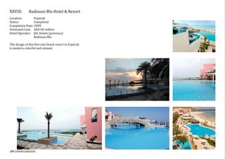 170
XXVIII.	 Radisson Blu Hotel & Resort
Location:	 Fujairah
Status:		 Completed
Completion Date: 2009
Estimated Cost: AED 60 million
Hotel Operator: JAL Hotels (previous)
		 Radisson Blu
The design of this five-star beach resort in Fujairah
is modern, colorful and relaxed.
 