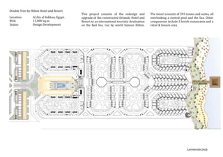 Double Tree by Hilton Hotel and Resort
Location:	 Al Ain al Sokhna, Egypt.
BUA:		 12,000 sq.m.
Status:		 Design Development
This project consists of the redesign and
upgrade of the constructed Orlando Hotel and
Resort to an international touristic destination
on the Red Sea, run by world famous Hilton.
The resort consists of 203 rooms and suites, all
overlooking a central pool and the Sea. Other
components include 3 lavish restaurants and a
retail & leisure area.
 
