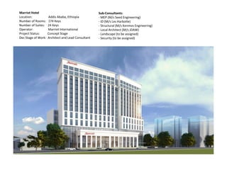 Marriot Hotel
Location: Addis Ababa, Ethiopia
Number of Rooms: 174 Keys
Number of Suites: 24 Keys
Operator: Marriot International
Project Status: Concept Stage
Dec Stage of Work: Architect and Lead Consultant
Sub-Consultants:
- MEP (M/s Seed Engineering)
- ID (M/s Les Harbotle)
- Structural (M/s Kenmos Engineering)
- Local Architect (M/s JDAW)
- Landscape (to be assigned)
- Security (to be assigned)
 