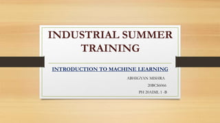 INDUSTRIAL SUMMER
TRAINING
INTRODUCTION TO MACHINE LEARNING
ABHIGYAN MISHRA
20BCS6066
PH 20AIML 1 -B
 