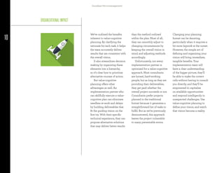 10
Goodbye Micromanagement
ORGANIZATIONAL IMPACT
We’ve outlined the benefits
inherent to value-cognitive
planning. By clarifying the
rationale for each task, it helps
the team accurately deliver
results that are consistent with
the overall vision.
It also streamlines decision
making by organizing these
elements into a hierarchy,
so it’s clear how to prioritize
alternative courses of action.
But value-cognitive
planning offers other
advantages as well. An
implementation partner who
can skillfully execute a value-
cognitive plan can eliminate
needless re-work and delays
by building deliverables that
fit the guiding vision on the
first try. With their specific
technical experience, they can
propose alternative solutions
that may deliver better results
than the method outlined
within the plan. Most of all,
they can smoothly adjust to
changing circumstances by
keeping the overall vision in
mind, and adjusting methods
accordingly.
Unfortunately, not every
implementation partner is
optimized for a value-cognitive
approach. Most consultants
are honest, hard-working
people, but as long as they are
providing their deliverables,
they get paid whether the
overall project succeeds or not.
Consultants prefer projects
planned in the traditional
format because it generates a
straightforward list of tasks to
fulfill. But as we’ve previously
demonstrated, this approach
leaves the project vulnerable
to many preventable errors.
Changing your planning
format can be daunting,
particularly when it requires a
bit more legwork at the outset.
However, the simple act of
defining and organizing your
vision will bring immediate,
tangible benefits. Your
implementation team will
have a clear understanding
of the bigger picture, they’ll
be able to make the correct
calls without having to consult
you directly, and they’ll be
empowered to capitalize
on available opportunities
and respond intelligently to
unexpected challenges. Use
value-cognitive planning to
define your vision, and watch
that vision become a reality.
 