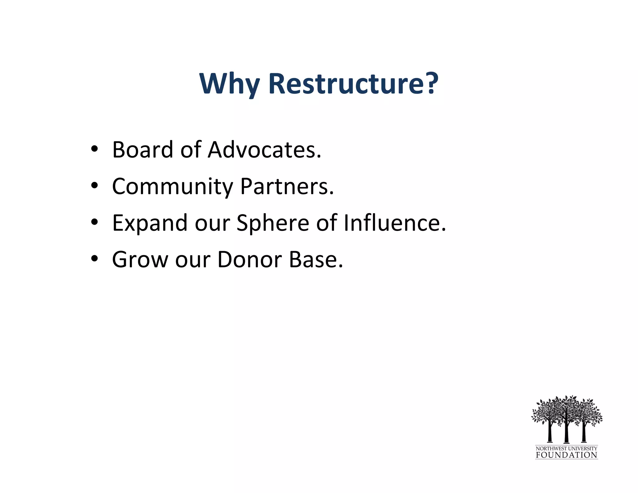 Why Restructure?
• Board of Advocates.
• Community Partners.
• Expand our Sphere of Influence.
• Grow our Donor Base.
 