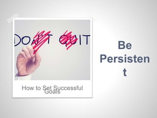 Be
Persisten
t
How to Set Successful
Goals
 