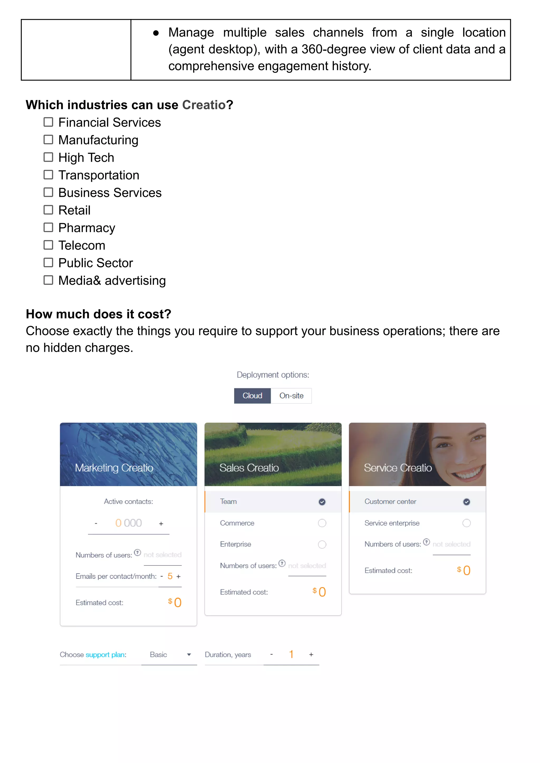 ● Manage multiple sales channels from a single location
(agent desktop), with a 360-degree view of client data and a
comprehensive engagement history.
Which industries can use Creatio?
Financial Services
Manufacturing
High Tech
Transportation
Business Services
Retail
Pharmacy
Telecom
Public Sector
Media& advertising
How much does it cost?
Choose exactly the things you require to support your business operations; there are
no hidden charges.
 