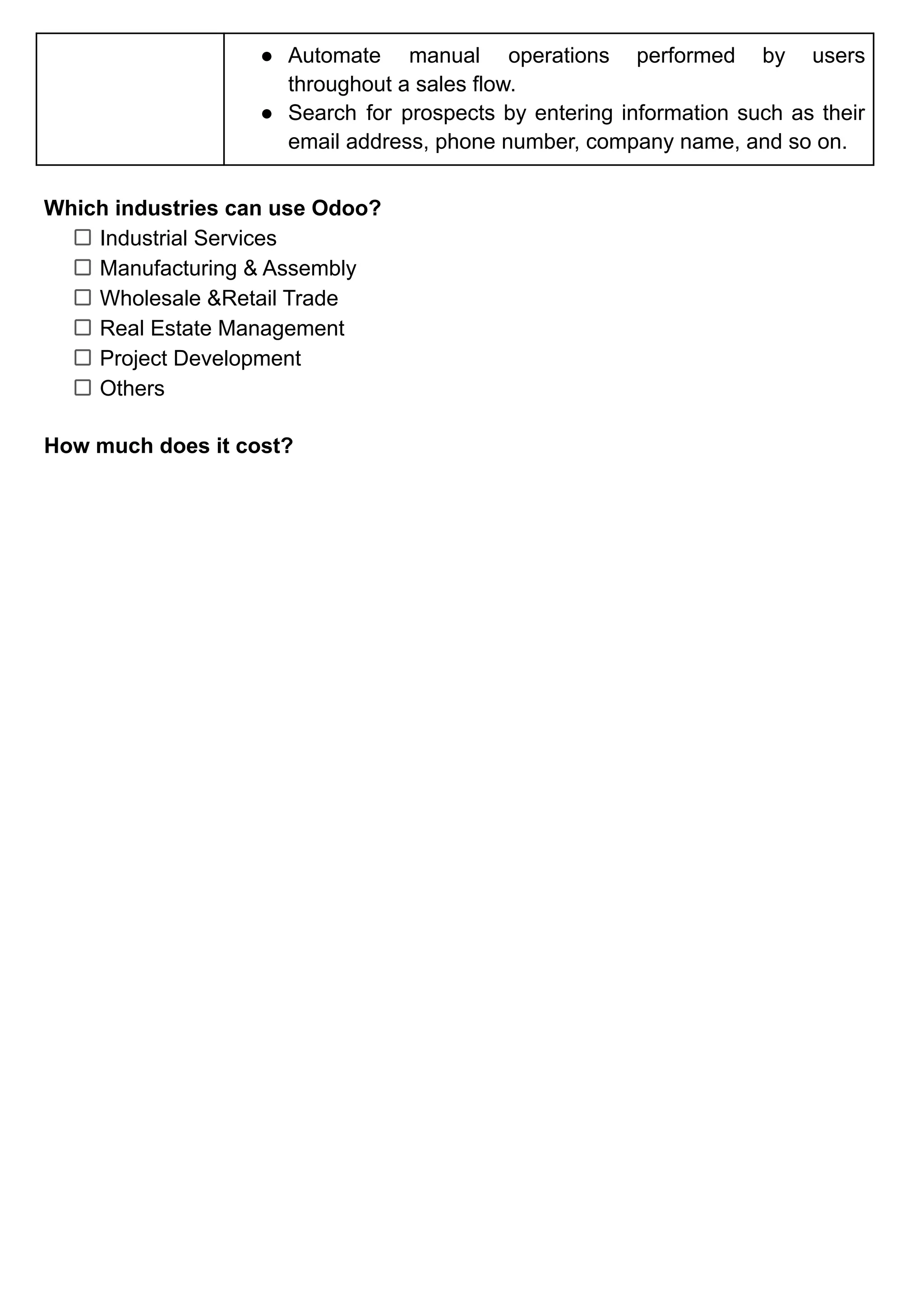 ● Automate manual operations performed by users
throughout a sales flow.
● Search for prospects by entering information such as their
email address, phone number, company name, and so on.
Which industries can use Odoo?
Industrial Services
Manufacturing & Assembly
Wholesale &Retail Trade
Real Estate Management
Project Development
Others
How much does it cost?
 