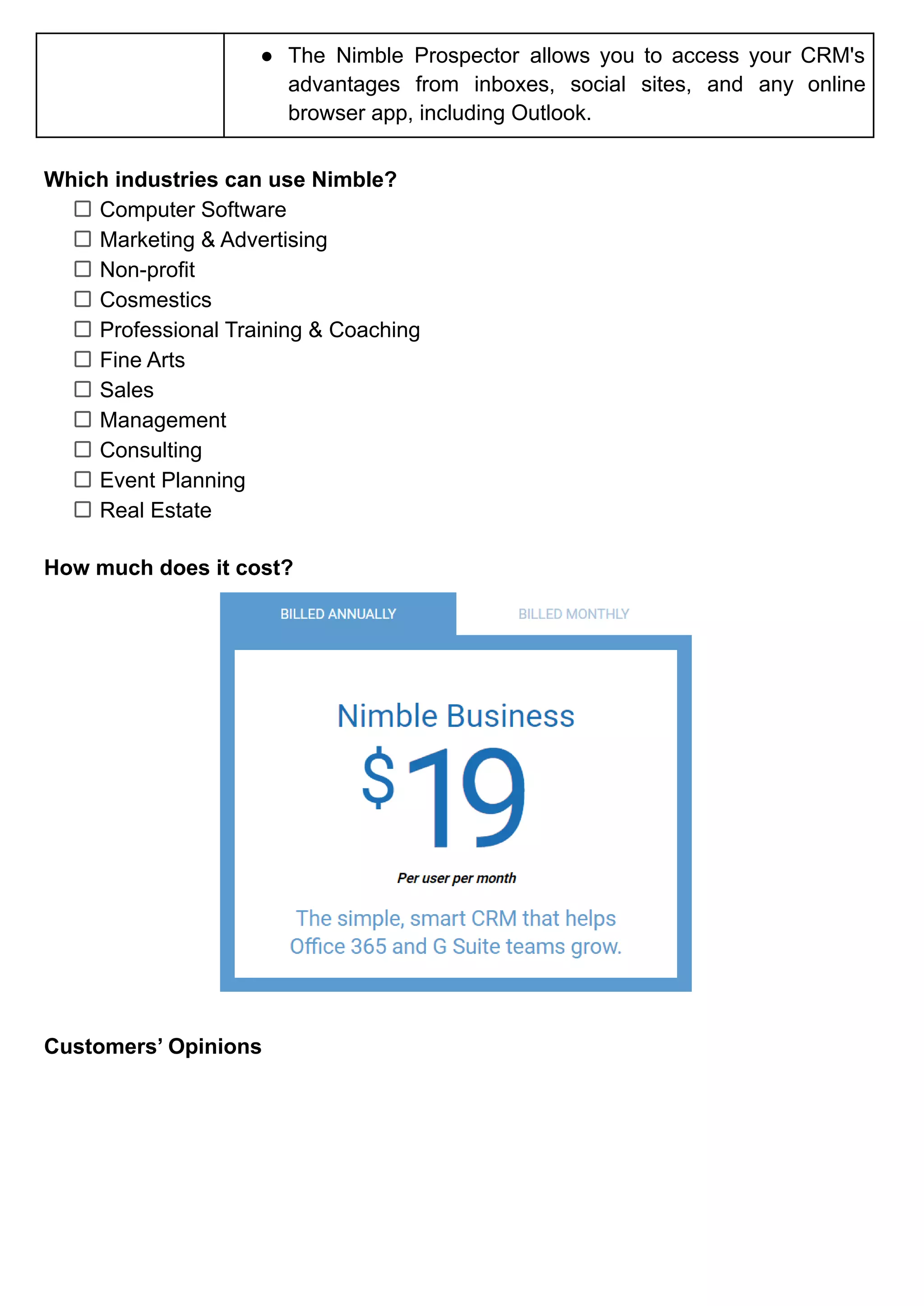 ● The Nimble Prospector allows you to access your CRM's
advantages from inboxes, social sites, and any online
browser app, including Outlook.
Which industries can use Nimble?
Computer Software
Marketing & Advertising
Non-profit
Cosmestics
Professional Training & Coaching
Fine Arts
Sales
Management
Consulting
Event Planning
Real Estate
How much does it cost?
Customers’ Opinions
 