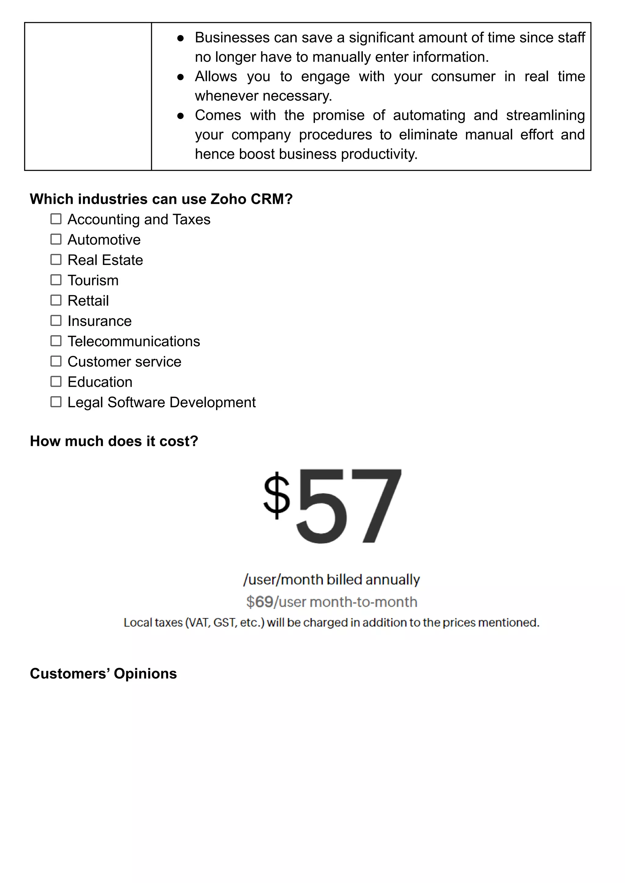 ● Businesses can save a significant amount of time since staff
no longer have to manually enter information.
● Allows you to engage with your consumer in real time
whenever necessary.
● Comes with the promise of automating and streamlining
your company procedures to eliminate manual effort and
hence boost business productivity.
Which industries can use Zoho CRM?
Accounting and Taxes
Automotive
Real Estate
Tourism
Rettail
Insurance
Telecommunications
Customer service
Education
Legal Software Development
How much does it cost?
Customers’ Opinions
 