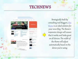 Strategically built by
consulting real bloggers, this
theme is an ideal solution for
your news blog. The theme’s
responsive design will ensure
that it works and looks great
on all devices. The width of
the theme will adjust
automatically based on the
device you’re using.
 