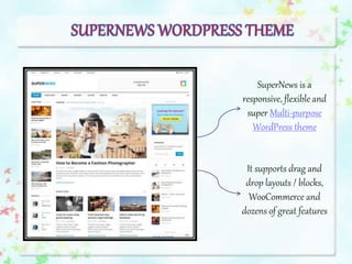 SuperNews is a
responsive, flexible and
super Multi-purpose
WordPress theme
It supports drag and
drop layouts / blocks,
WooCommerce and
dozens of great features
 