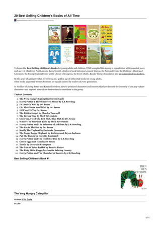 20 Best Selling Children’s Books of All Time
newbooksusa.com/blog/best-selling-childrens-books
To honor the Best Selling children’s Books for young adults and children, TIME compiled this survey in consultation with respected peers
such as U.S. Children’s Poet Laureate Kenn Nesbitt, children’s book historian Leonard Marcus, the National Center for Children’s Illustrated
Literature, the Young Readers Center at the Library of Congress, the Every Child a Reader literacy foundation and 10 independent booksellers.
By the grace of Almighty Allah, we’re living in a golden age of influential books for young adults,
when books apparently written for teens are equally adored by readers of every generation.
In the likes of Harry Potter and Katniss Everdeen, they’ve produced characters and conceits that have become the currency of our pop-culture
discourse—and inspired some of our best writers to contribute to the group.
Table of Contents
1. The Very Hungry Caterpillar by Eric Carle
2. Harry Potter & The Sorcerer’s Stone By J.K Rowling
3. Dr. Seuss’s ABC by Dr. Seuss
4. Oh, The Places You’ll Go! by Dr. Seuss
5. HOP on POP by Dr. Seuss
6. The Littlest Angel by Charles Tazewell
7. The Giving Tree by Shell Silverstein
8. One Fish, Two Fish, Red Fish, Blue Fish by Dr. Seuss
9. Where The Sidewalk Ends by Shell Silverstein
10. Harry Potter and The Prisoner of Azkaban by J.K Rowling
11. The Cat in The Hat by Dr. Seuss
12. Scuffy The Tugboat by Gertrude Crampton
13. The Saggy Baggy Elephant by Kathryn and Bryon Jackson
14. Pat The Bunny by Dorothy Kunhardt
15. Harry Potter and The Goblet of Fire by J.K Rowling
16. Green Eggs and Ham by Dr Seuss
17. Tootle by Gertrude Crampton
18. The Tale of Peter Rabbit by Beatrix Potter
19. The Poky Little Puppy by Janette Sebring Lowrey
20. Harry Potter and The Chamber of Secrets by J.K Rowling
Best Selling Children’s Book #1
The Very Hungry Caterpillar
Author: Eric Carle
$14.69
1/11
 
